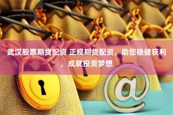 武汉股票期货配资 正规期货配资，助您稳健获利，成就投资梦想
