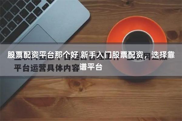 股票配资平台那个好 新手入门股票配资，选择靠谱平台