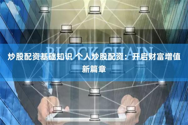 炒股配资基础知识 个人炒股配资：开启财富增值新篇章