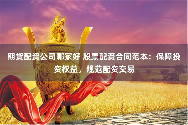 期货配资公司哪家好 股票配资合同范本：保障投资权益，规范配资交易