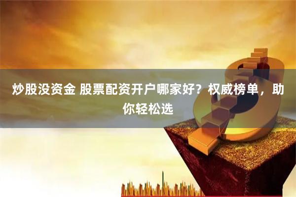 炒股没资金 股票配资开户哪家好？权威榜单，助你轻松选