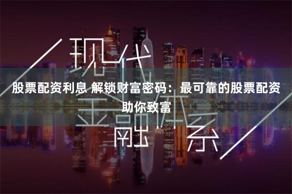 股票配资利息 解锁财富密码：最可靠的股票配资助你致富