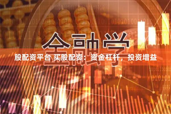 股配资平台 买股配资：资金杠杆，投资增益