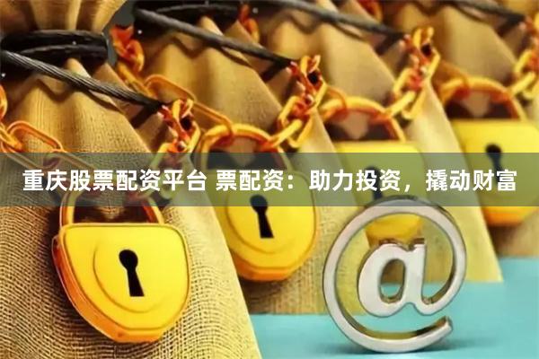 重庆股票配资平台 票配资：助力投资，撬动财富
