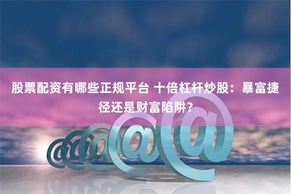 股票配资有哪些正规平台 十倍杠杆炒股：暴富捷径还是财富陷阱？
