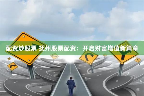 配资炒股票 抚州股票配资：开启财富增值新篇章