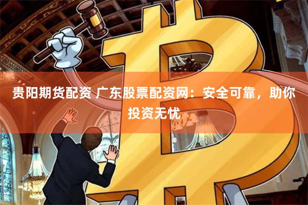 贵阳期货配资 广东股票配资网：安全可靠，助你投资无忧