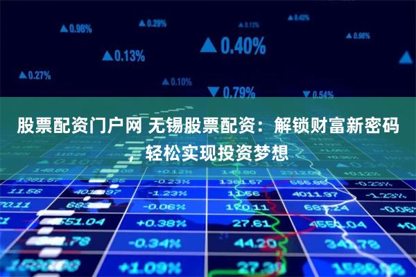 股票配资门户网 无锡股票配资：解锁财富新密码，轻松实现投资梦想