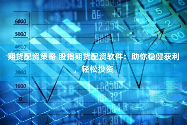 期货配资策略 股指期货配资软件：助你稳健获利，轻松投资