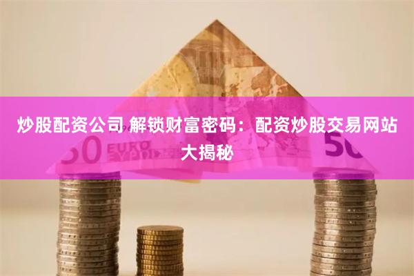 炒股配资公司 解锁财富密码：配资炒股交易网站大揭秘