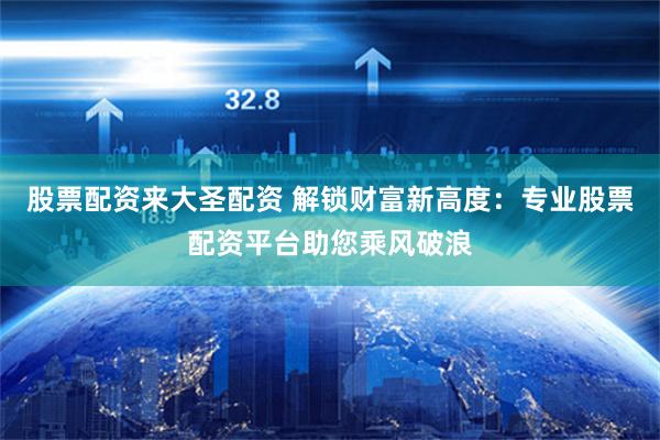 股票配资来大圣配资 解锁财富新高度：专业股票配资平台助您乘风破浪