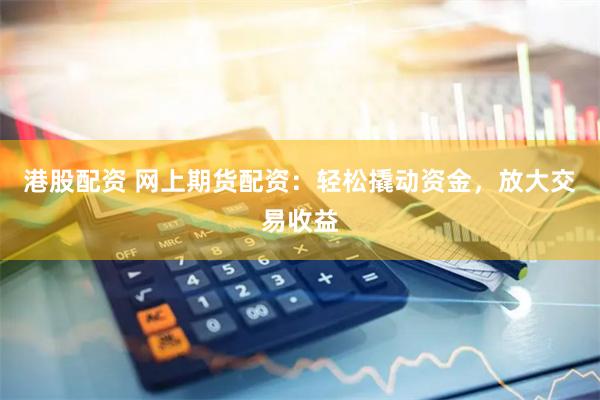 港股配资 网上期货配资：轻松撬动资金，放大交易收益