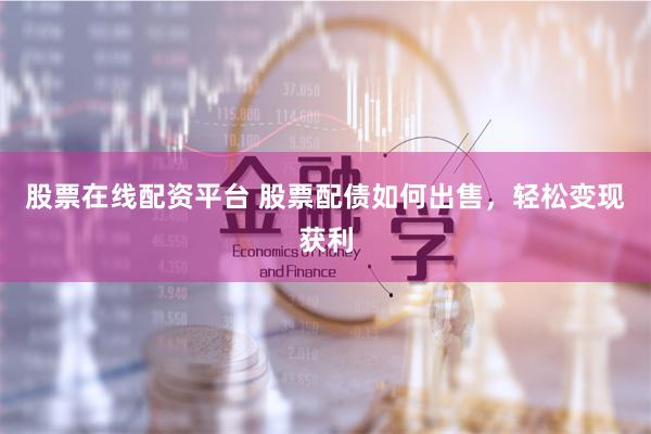股票在线配资平台 股票配债如何出售，轻松变现获利