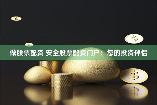 做股票配资 安全股票配资门户：您的投资伴侣