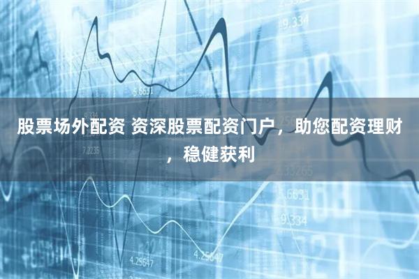 股票场外配资 资深股票配资门户，助您配资理财，稳健获利