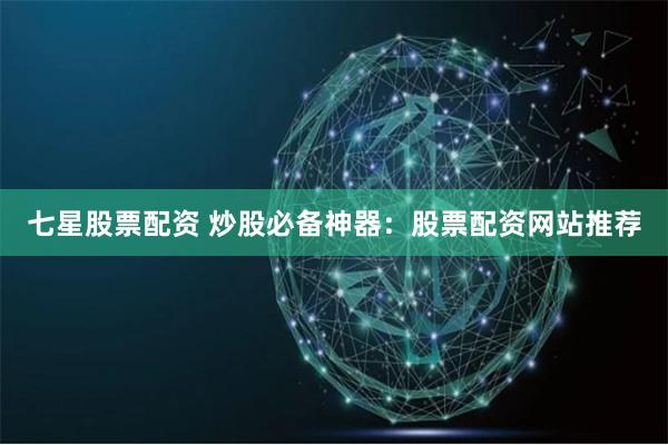 七星股票配资 炒股必备神器：股票配资网站推荐