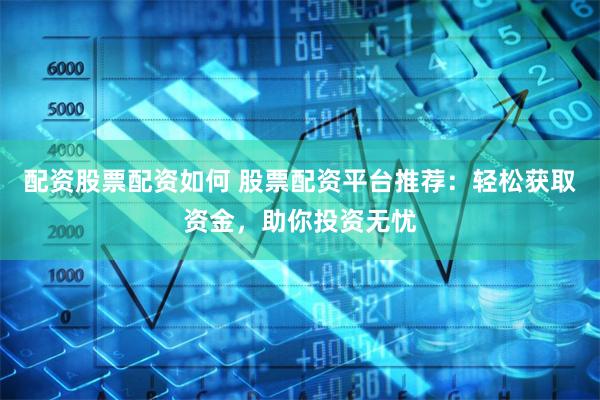配资股票配资如何 股票配资平台推荐：轻松获取资金，助你投资无忧