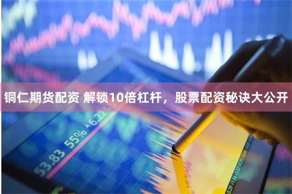 铜仁期货配资 解锁10倍杠杆，股票配资秘诀大公开