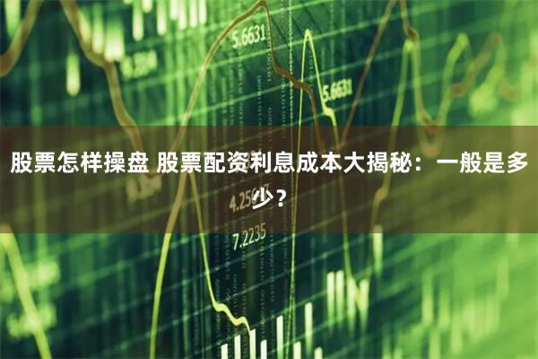 股票怎样操盘 股票配资利息成本大揭秘：一般是多少？